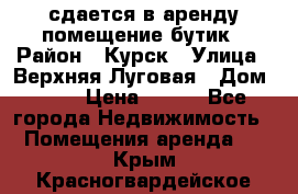 сдается в аренду помещение бутик › Район ­ Курск › Улица ­ Верхняя Луговая › Дом ­ 13 › Цена ­ 500 - Все города Недвижимость » Помещения аренда   . Крым,Красногвардейское